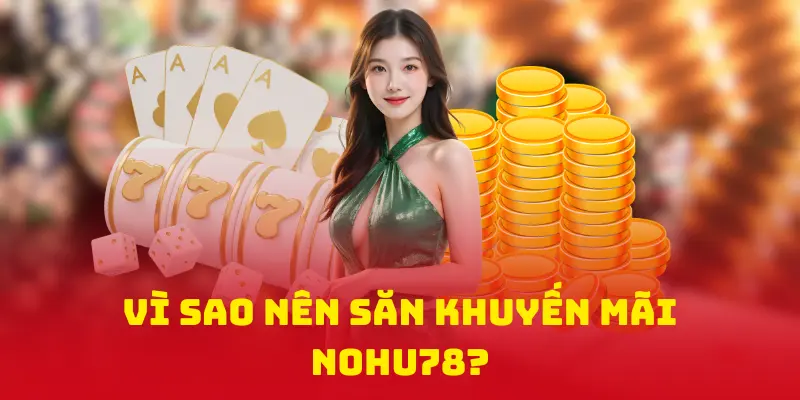 Vì sao nên săn khuyến mãi NOHU78?